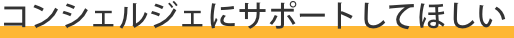 コンシェルジェにサポートしてほしい コンシェルジェにサポートしてほしい